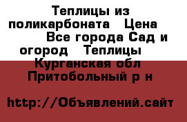 Теплицы из поликарбоната › Цена ­ 5 000 - Все города Сад и огород » Теплицы   . Курганская обл.,Притобольный р-н
